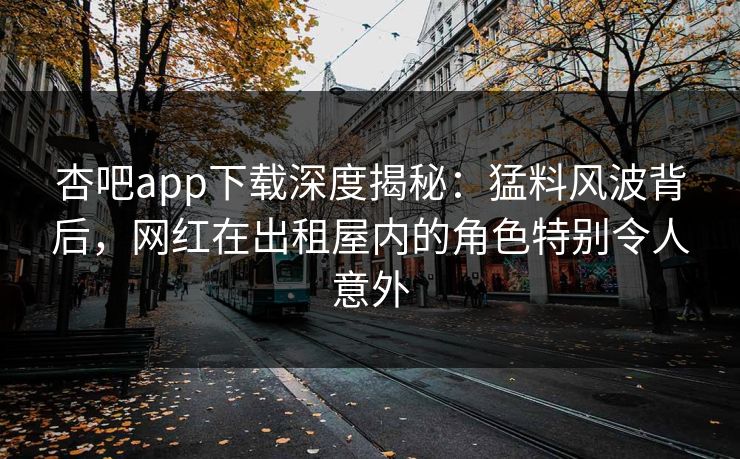 杏吧app下载深度揭秘：猛料风波背后，网红在出租屋内的角色特别令人意外