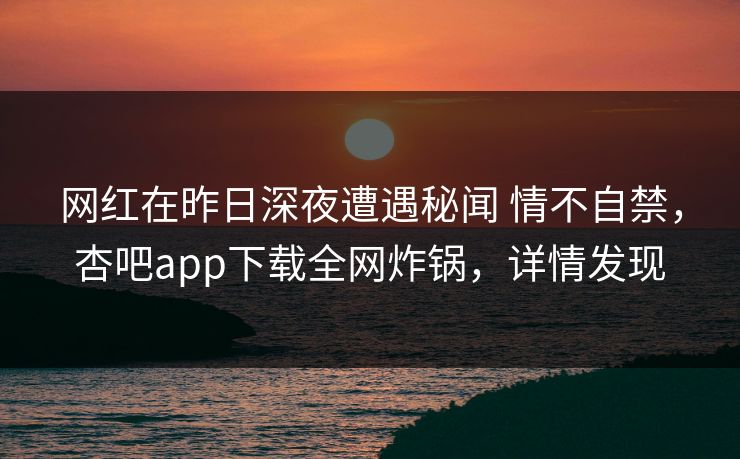 网红在昨日深夜遭遇秘闻 情不自禁,杏吧app下载全网炸锅,详情发现 网红在昨日深夜遭遇秘闻 情不自禁,杏吧app下载全网炸锅,详情发现