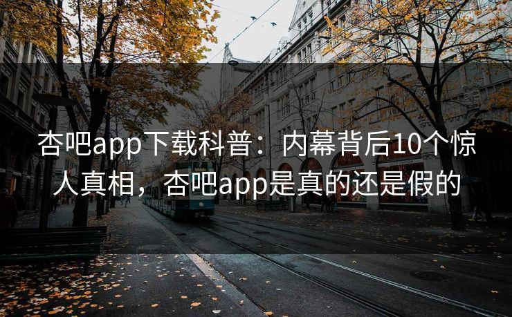 杏吧app下载科普:内幕背后10个惊人真相,杏吧app是真的还是假的 杏吧app下载科普:内幕背后10个惊人真相,杏吧app是真的还是假的