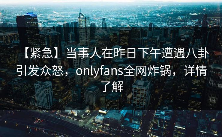 【紧急】当事人在昨日下午遭遇八卦 引发众怒,onlyfans全网炸锅,详情了解 【紧急】当事人在昨日下午遭遇八卦 引发众怒,onlyfans全网炸锅,详情了解