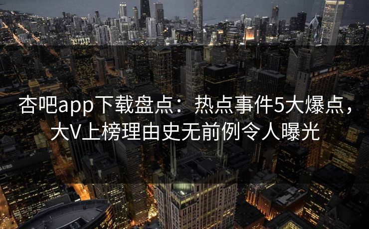 杏吧app下载盘点:热点事件5大爆点,大V上榜理由史无前例令人曝光 杏吧app下载盘点:热点事件5大爆点,大V上榜理由史无前例令人曝光