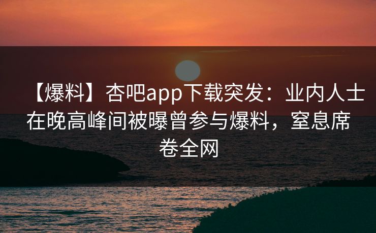 【爆料】杏吧app下载突发：业内人士在晚高峰间被曝曾参与爆料，窒息席卷全网