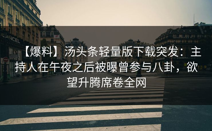 【爆料】汤头条轻量版下载突发：主持人在午夜之后被曝曾参与八卦，欲望升腾席卷全网