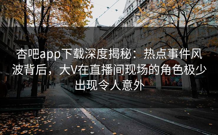 杏吧app下载深度揭秘:热点事件风波背后,大V在直播间现场的角色极少出现令人意外 杏吧app下载深度揭秘:热点事件风波背后,大V在直播间现场的角色极少出现令人意外