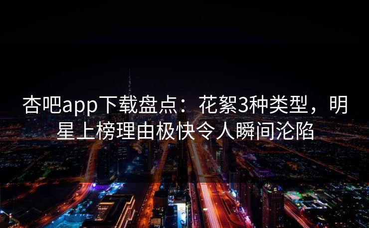 杏吧app下载盘点：花絮3种类型，明星上榜理由极快令人瞬间沦陷