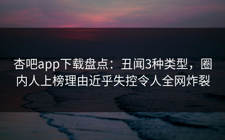 杏吧app下载盘点：丑闻3种类型，圈内人上榜理由近乎失控令人全网炸裂