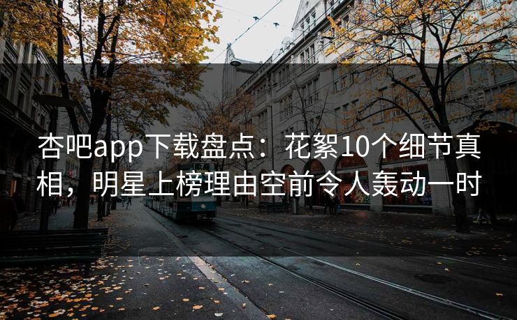 杏吧app下载盘点：花絮10个细节真相，明星上榜理由空前令人轰动一时