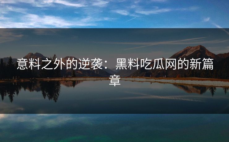 意料之外的逆袭：黑料吃瓜网的新篇章