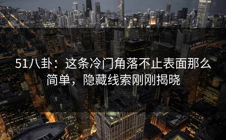 51八卦：这条冷门角落不止表面那么简单，隐藏线索刚刚揭晓