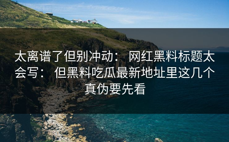 太离谱了但别冲动： 网红黑料标题太会写： 但黑料吃瓜最新地址里这几个真伪要先看