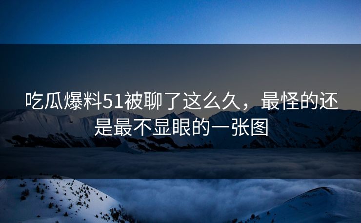 吃瓜爆料51被聊了这么久，最怪的还是最不显眼的一张图