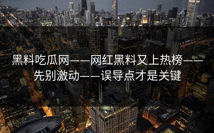黑料吃瓜网——网红黑料又上热榜——先别激动——误导点才是关键