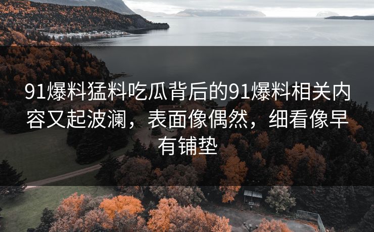 91爆料猛料吃瓜背后的91爆料相关内容又起波澜，表面像偶然，细看像早有铺垫