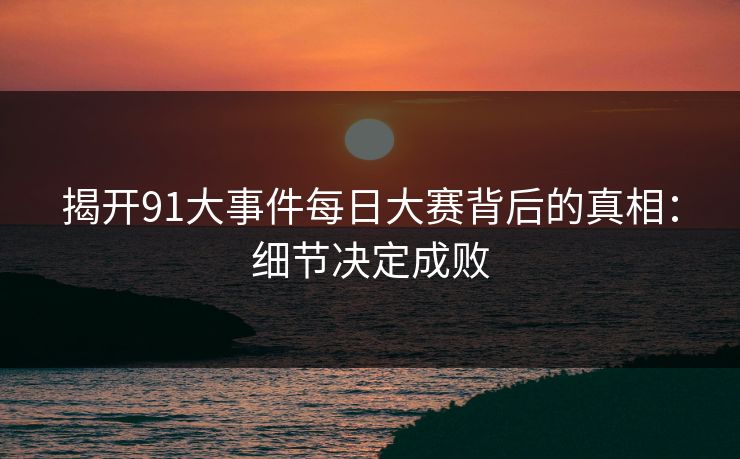 揭开91大事件每日大赛背后的真相：细节决定成败