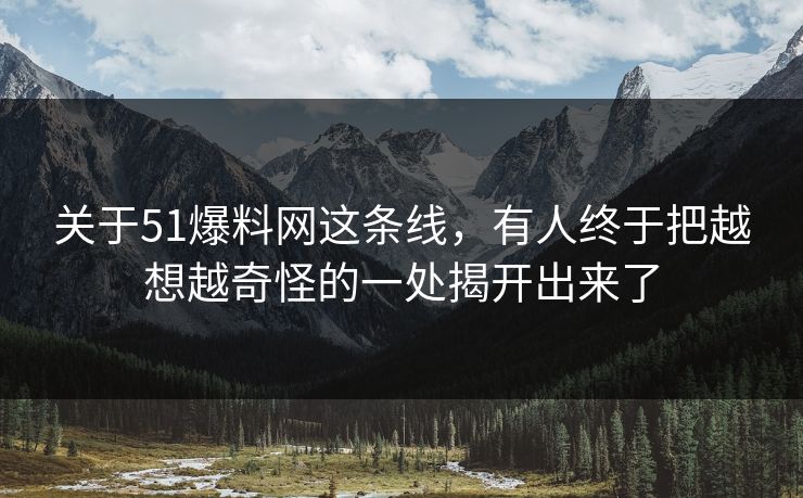 关于51爆料网这条线，有人终于把越想越奇怪的一处揭开出来了
