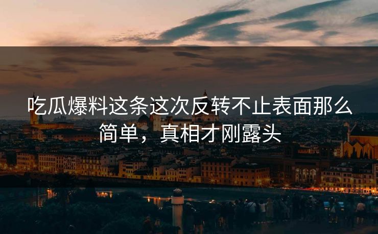 吃瓜爆料这条这次反转不止表面那么简单,真相才刚露头 吃瓜爆料这条这次反转不止表面那么简单,真相才刚露头