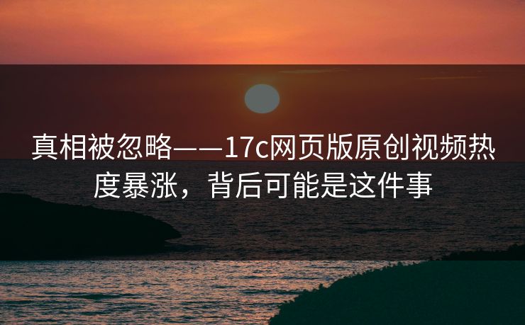 真相被忽略——17c网页版原创视频热度暴涨,背后可能是这件事 真相被忽略——17c网页版原创视频热度暴涨,背后可能是这件事