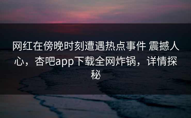 网红在傍晚时刻遭遇热点事件 震撼人心,杏吧app下载全网炸锅,详情探秘 网红在傍晚时刻遭遇热点事件 震撼人心,杏吧app下载全网炸锅,详情探秘