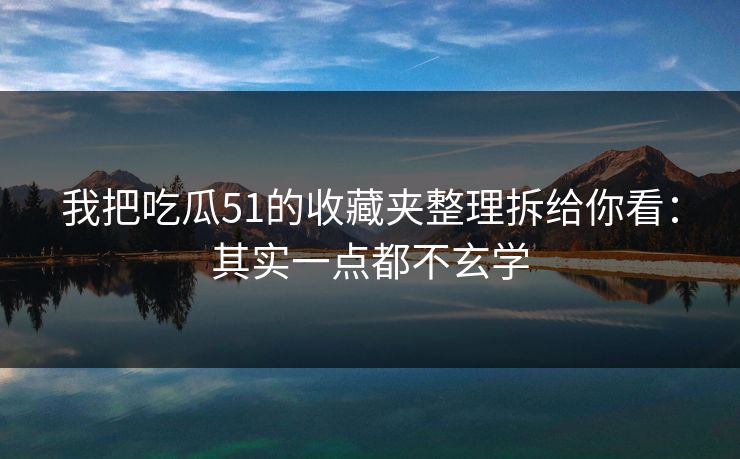 我把吃瓜51的收藏夹整理拆给你看:其实一点都不玄学 我把吃瓜51的收藏夹整理拆给你看:其实一点都不玄学