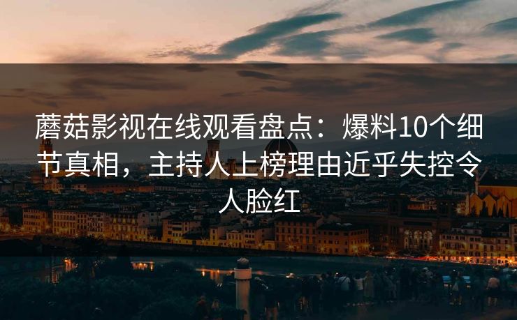 蘑菇影视在线观看盘点:爆料10个细节真相,主持人上榜理由近乎失控令人脸红 蘑菇影视在线观看盘点:爆料10个细节真相,主持人上榜理由近乎失控令人脸红