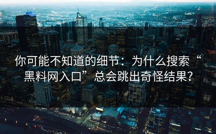 你可能不知道的细节:为什么搜索“黑料网入口”总会跳出奇怪结果? 你可能不知道的细节:为什么搜索“黑料网入口”总会跳出奇怪结果?