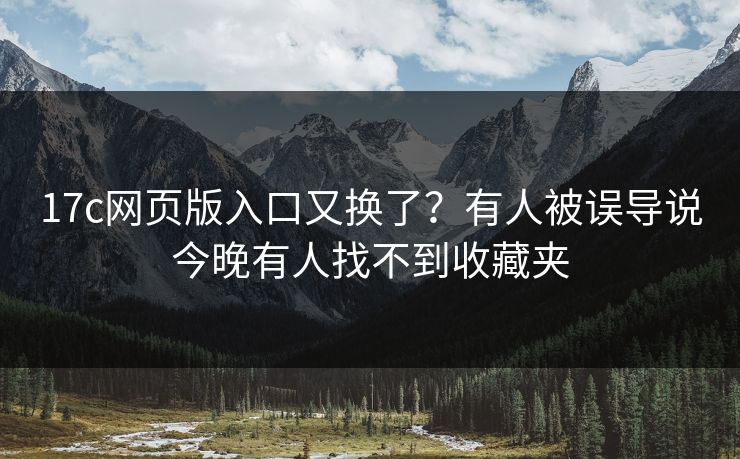 17c网页版入口又换了?有人被误导说今晚有人找不到收藏夹 17c网页版入口又换了?有人被误导说今晚有人找不到收藏夹