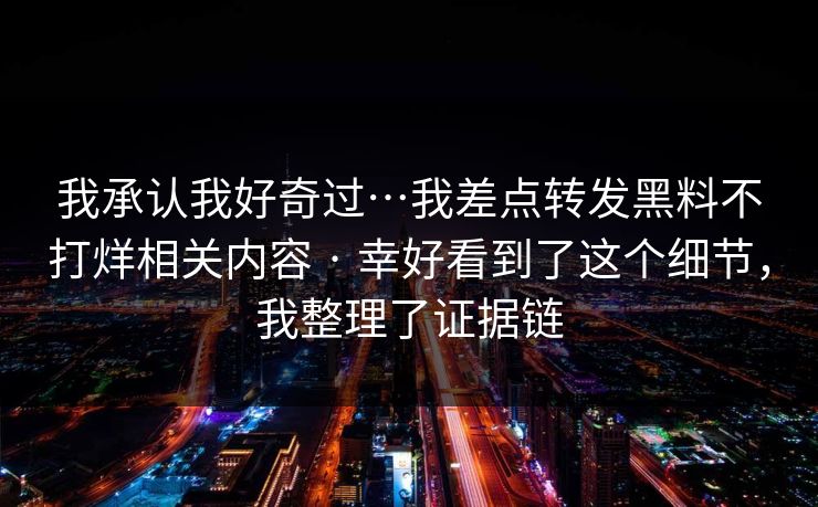 我承认我好奇过…我差点转发黑料不打烊相关内容 · 幸好看到了这个细节，我整理了证据链