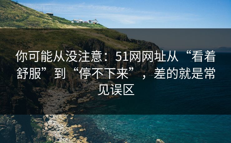 你可能从没注意:51网网址从“看着舒服”到“停不下来”,差的就是常见误区 你可能从没注意:51网网址从“看着舒服”到“停不下来”,差的就是常见误区