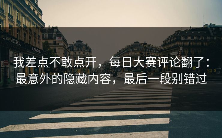 我差点不敢点开,每日大赛评论翻了:最意外的隐藏内容,最后一段别错过 我差点不敢点开,每日大赛评论翻了:最意外的隐藏内容,最后一段别错过