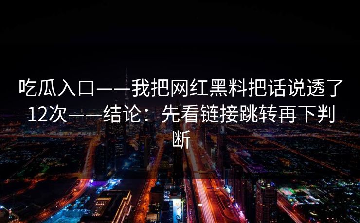 吃瓜入口——我把网红黑料把话说透了12次——结论:先看链接跳转再下判断 吃瓜入口——我把网红黑料把话说透了12次——结论:先看链接跳转再下判断