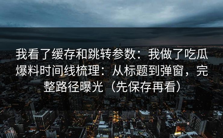 我看了缓存和跳转参数:我做了吃瓜爆料时间线梳理:从标题到弹窗,完整路径曝光(先保存再看) 我看了缓存和跳转参数:我做了吃瓜爆料时间线梳理:从标题到弹窗,完整路径曝光(先保存再看)