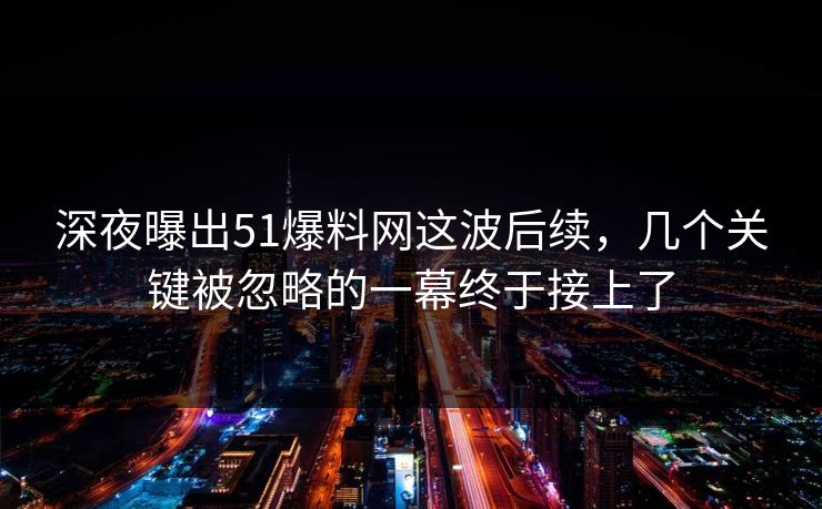 深夜曝出51爆料网这波后续，几个关键被忽略的一幕终于接上了