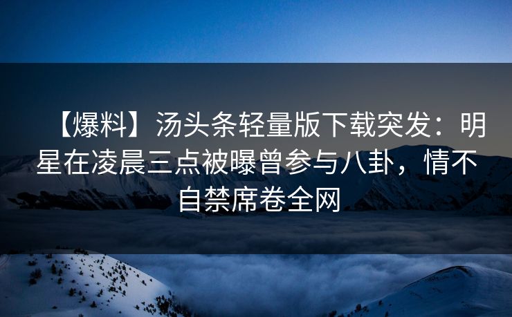 【爆料】汤头条轻量版下载突发：明星在凌晨三点被曝曾参与八卦，情不自禁席卷全网
