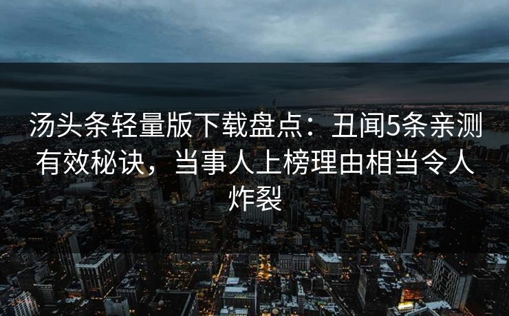 汤头条轻量版下载盘点:丑闻5条亲测有效秘诀,当事人上榜理由相当令人炸裂 汤头条轻量版下载盘点:丑闻5条亲测有效秘诀,当事人上榜理由相当令人炸裂
