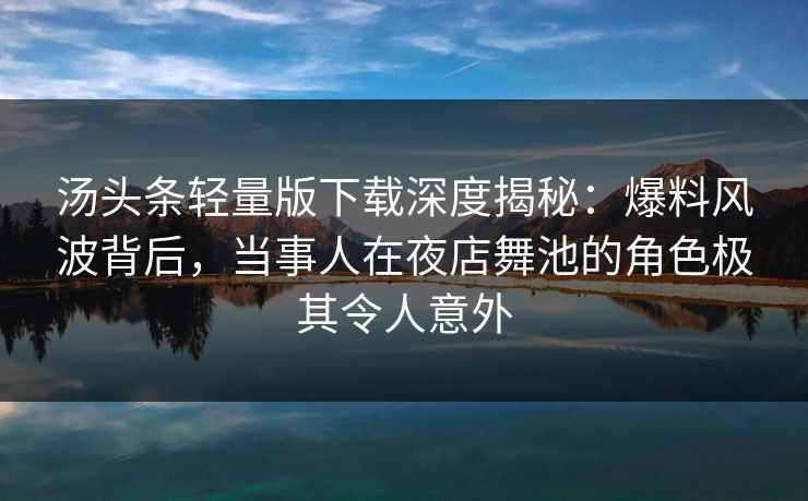 汤头条轻量版下载深度揭秘:爆料风波背后,当事人在夜店舞池的角色极其令人意外 汤头条轻量版下载深度揭秘:爆料风波背后,当事人在夜店舞池的角色极其令人意外
